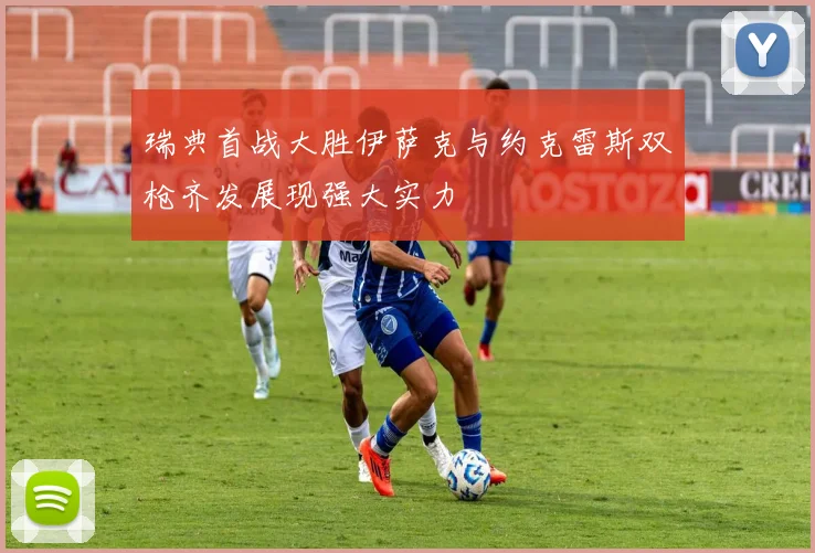 瑞典首战大胜伊萨克与约克雷斯双枪齐发展现强大实力