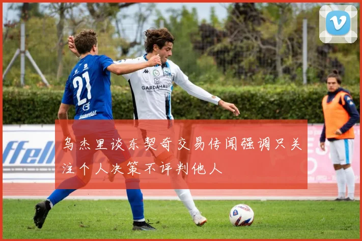 乌杰里谈东契奇交易传闻强调只关注个人决策不评判他人