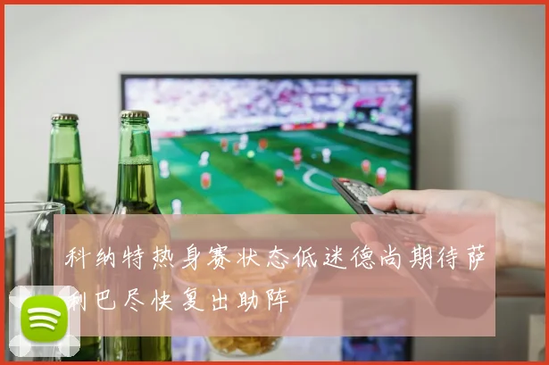 科纳特热身赛状态低迷德尚期待萨利巴尽快复出助阵