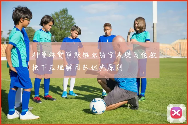 科曼称赞萨默维尔防守表现马伦被换下应理解团队优先原则