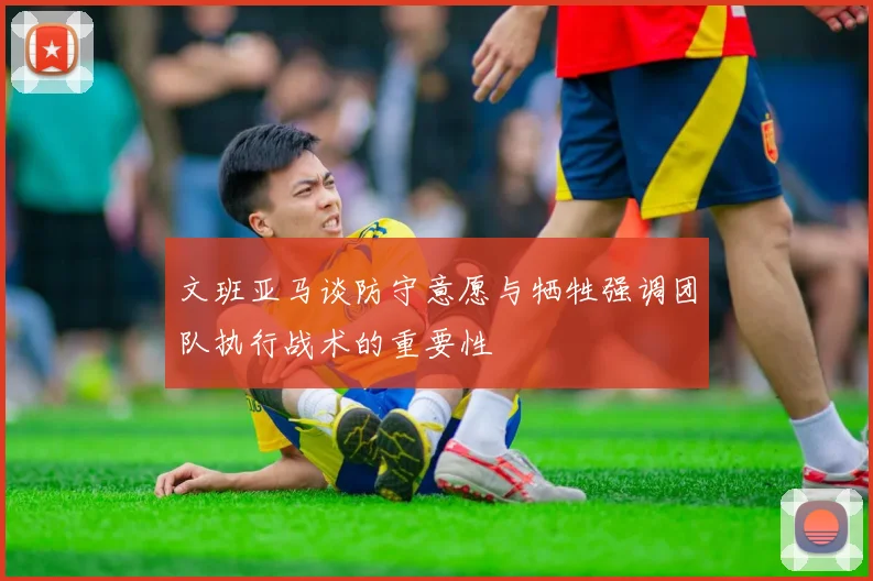 文班亚马谈防守意愿与牺牲强调团队执行战术的重要性