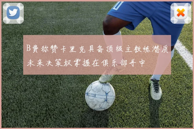 B费称赞卡里克具备顶级主教练潜质未来决策权掌握在俱乐部手中