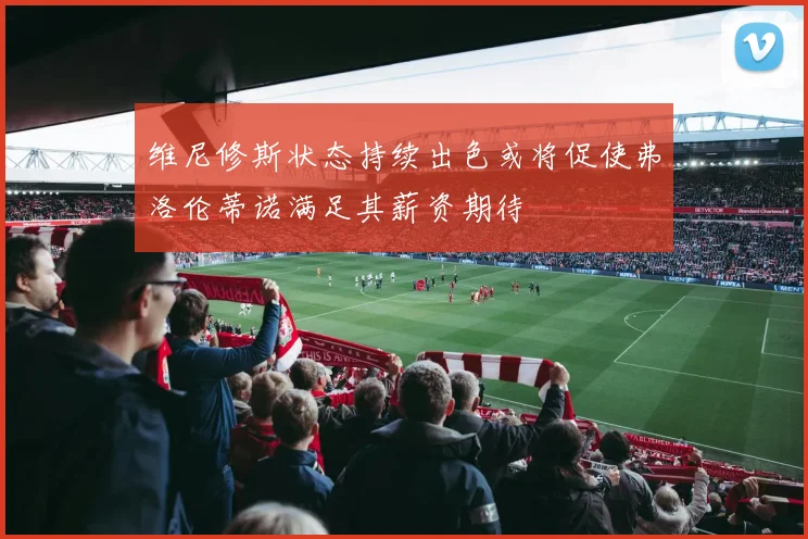 维尼修斯状态持续出色或将促使弗洛伦蒂诺满足其薪资期待
