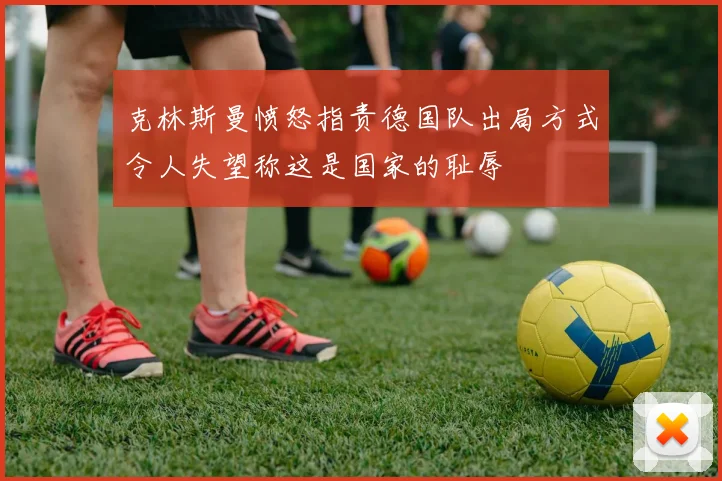 克林斯曼愤怒指责德国队出局方式令人失望称这是国家的耻辱