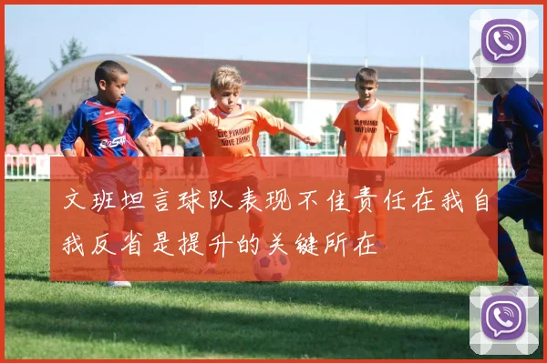 文班坦言球队表现不佳责任在我自我反省是提升的关键所在