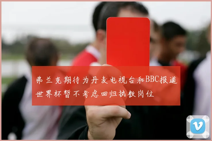 弗兰克期待为丹麦电视台和BBC报道世界杯暂不考虑回归执教岗位