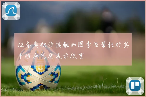 拉齐奥初步接触加图索洛蒂托对其个性和气质表示欣赏