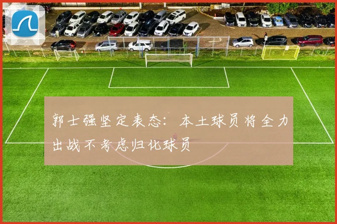 郭士强坚定表态：本土球员将全力出战不考虑归化球员