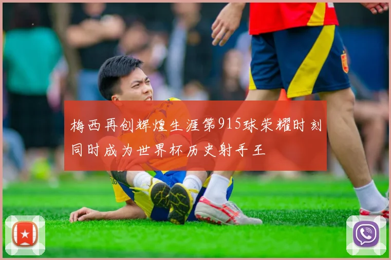 梅西再创辉煌生涯第915球荣耀时刻同时成为世界杯历史射手王
