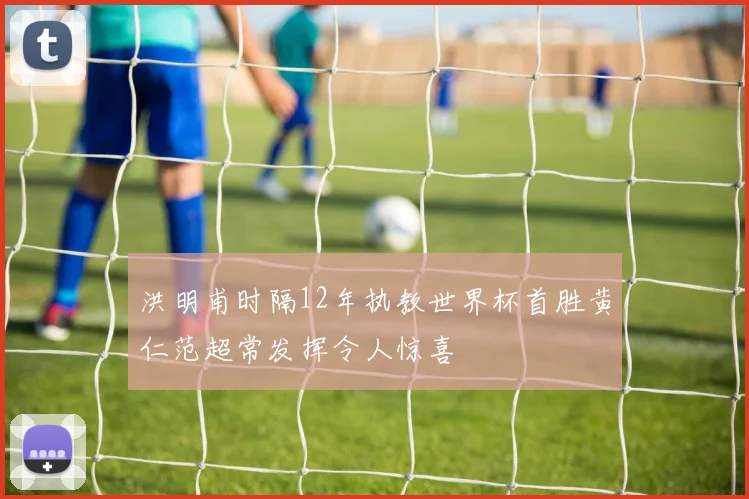 洪明甫时隔12年执教世界杯首胜黄仁范超常发挥令人惊喜