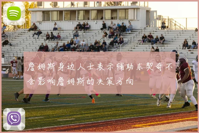 詹姆斯身边人士表示辅助东契奇不会影响詹姆斯的决策方向