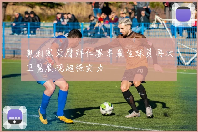 奥利塞荣膺拜仁赛季最佳球员再次卫冕展现超强实力