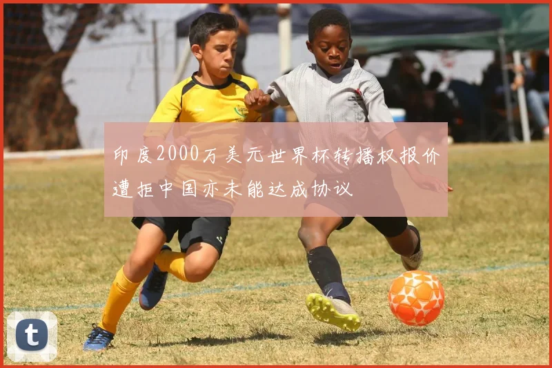 印度2000万美元世界杯转播权报价遭拒中国亦未能达成协议
